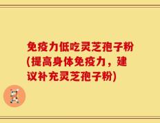 免疫力低吃灵芝孢子粉(提高身体免疫力，建议补充灵芝孢子粉)