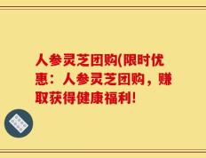 人参灵芝团购(限时优惠：人参灵芝团购，赚取获得健康福利!