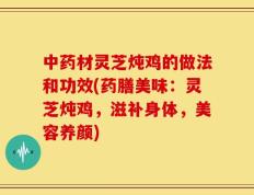 中药材灵芝炖鸡的做法和功效(药膳美味：灵芝炖鸡，滋补身体，美容养颜)