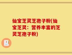 仙宝芝灵芝孢子粉(仙宝芝灵：营养丰富的芝灵芝孢子粉)