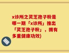 x诊所之灵芝孢子粉是哪一期「x诊所」推出「灵芝孢子粉」，拥有多重健康功效)