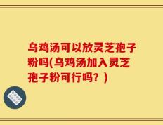 乌鸡汤可以放灵芝孢子粉吗(乌鸡汤加入灵芝孢子粉可行吗？)