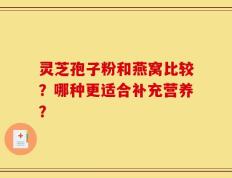 灵芝孢子粉和燕窝比较？哪种更适合补充营养？