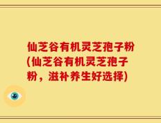 仙芝谷有机灵芝孢子粉(仙芝谷有机灵芝孢子粉，滋补养生好选择)
