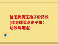 佳芝牌灵芝孢子粉药效(佳芝牌灵芝孢子粉：功效与用途)
