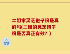 二姐家灵芝孢子粉是真的吗(二姐的灵芝孢子粉是否真正有效？)