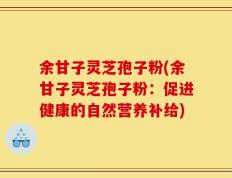 余甘子灵芝孢子粉(余甘子灵芝孢子粉：促进健康的自然营养补给)