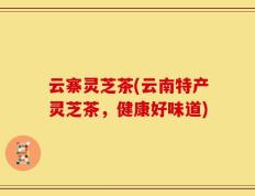 云寨灵芝茶(云南特产灵芝茶，健康好味道)