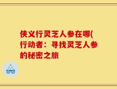 侠义行灵芝人参在哪(行动者：寻找灵芝人参的秘密之旅