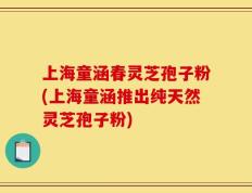 上海童涵春灵芝孢子粉(上海童涵推出纯天然灵芝孢子粉)