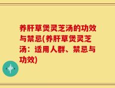 养肝草煲灵芝汤的功效与禁忌(养肝草煲灵芝汤：适用人群、禁忌与功效)