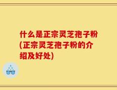 什么是正宗灵芝孢子粉(正宗灵芝孢子粉的介绍及好处)