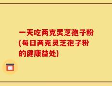 一天吃两克灵芝孢子粉(每日两克灵芝孢子粉的健康益处)