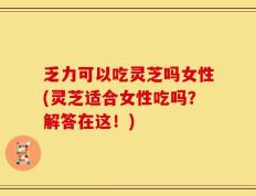 乏力可以吃灵芝吗女性(灵芝适合女性吃吗？解答在这！)