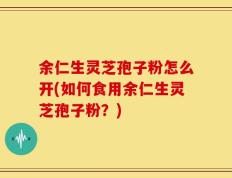 余仁生灵芝孢子粉怎么开(如何食用余仁生灵芝孢子粉？)