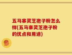 五马寨灵芝孢子粉怎么样(五马寨灵芝孢子粉的优点和用途)