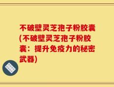 不破壁灵芝孢子粉胶囊(不破壁灵芝孢子粉胶囊：提升免疫力的秘密武器)