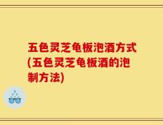 五色灵芝龟板泡酒方式(五色灵芝龟板酒的泡制方法)