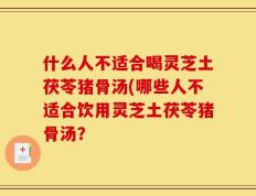 什么人不适合喝灵芝土茯苓猪骨汤(哪些人不适合饮用灵芝土茯苓猪骨汤？