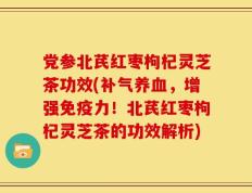 党参北芪红枣枸杞灵芝茶功效(补气养血，增强免疫力！北芪红枣枸杞灵芝茶的功效解析)