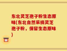 东北灵芝孢子粉生态原味(东北自然采摘灵芝孢子粉，保留生态原味)