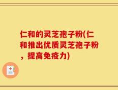 仁和的灵芝孢子粉(仁和推出优质灵芝孢子粉，提高免疫力)