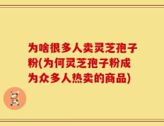 为啥很多人卖灵芝孢子粉(为何灵芝孢子粉成为众多人热卖的商品)