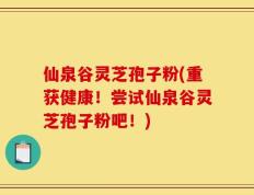 仙泉谷灵芝孢子粉(重获健康！尝试仙泉谷灵芝孢子粉吧！)