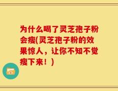 为什么喝了灵芝孢子粉会瘦(灵芝孢子粉的效果惊人，让你不知不觉瘦下来！)