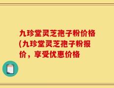 九珍堂灵芝孢子粉价格(九珍堂灵芝孢子粉报价，享受优惠价格