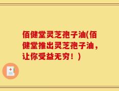 佰健堂灵芝孢子油(佰健堂推出灵芝孢子油，让你受益无穷！)