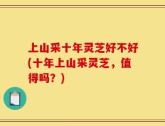 上山采十年灵芝好不好(十年上山采灵芝，值得吗？)