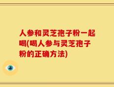 人参和灵芝孢子粉一起喝(喝人参与灵芝孢子粉的正确方法)
