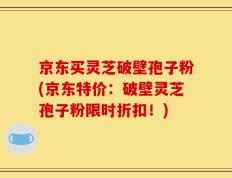 京东买灵芝破壁孢子粉(京东特价：破壁灵芝孢子粉限时折扣！)