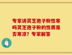 专家讲灵芝孢子粉性寒吗灵芝孢子粉的性质是否寒凉？专家解答