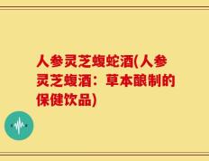 人参灵芝蝮蛇酒(人参灵芝蝮酒：草本酿制的保健饮品)