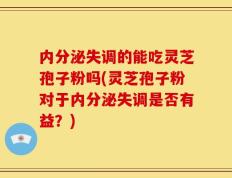 内分泌失调的能吃灵芝孢子粉吗(灵芝孢子粉对于内分泌失调是否有益？)