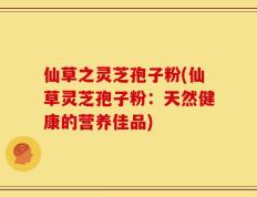仙草之灵芝孢子粉(仙草灵芝孢子粉：天然健康的营养佳品)