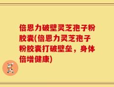 倍恩力破壁灵芝孢子粉胶囊(倍恩力灵芝孢子粉胶囊打破壁垒，身体倍增健康)
