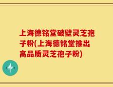 上海德铭堂破壁灵芝孢子粉(上海德铭堂推出高品质灵芝孢子粉)