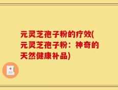 元灵芝孢子粉的疗效(元灵芝孢子粉：神奇的天然健康补品)