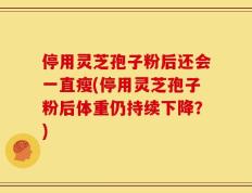 停用灵芝孢子粉后还会一直瘦(停用灵芝孢子粉后体重仍持续下降？)