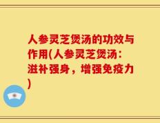 人参灵芝煲汤的功效与作用(人参灵芝煲汤：滋补强身，增强免疫力)