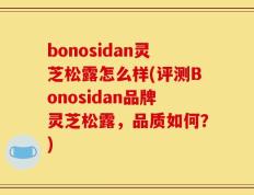 bonosidan灵芝松露怎么样(评测Bonosidan品牌灵芝松露，品质如何？)