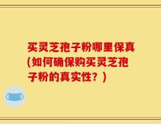 买灵芝孢子粉哪里保真(如何确保购买灵芝孢子粉的真实性？)