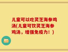 儿童可以吃灵芝海参鸡汤(儿童可饮灵芝海参鸡汤，增强免疫力！)