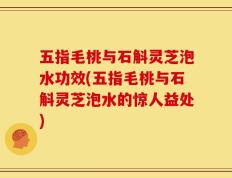 五指毛桃与石斛灵芝泡水功效(五指毛桃与石斛灵芝泡水的惊人益处)
