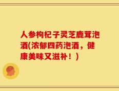 人参枸杞子灵芝鹿茸泡酒(浓郁四药泡酒，健康美味又滋补！)