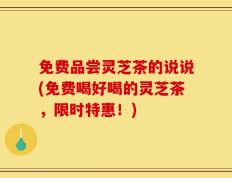免费品尝灵芝茶的说说(免费喝好喝的灵芝茶，限时特惠！)