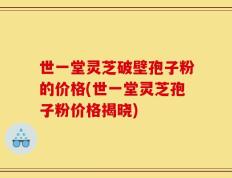 世一堂灵芝破壁孢子粉的价格(世一堂灵芝孢子粉价格揭晓)